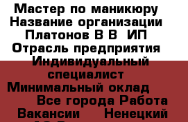 Мастер по маникюру › Название организации ­ Платонов В.В, ИП › Отрасль предприятия ­ Индивидуальный специалист › Минимальный оклад ­ 30 000 - Все города Работа » Вакансии   . Ненецкий АО,Волоковая д.